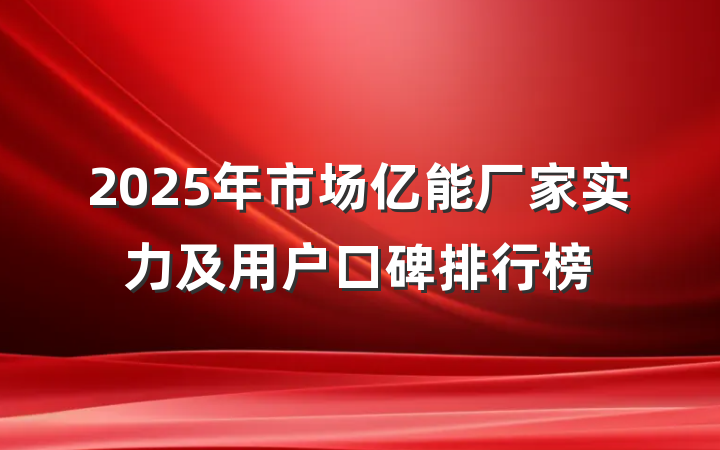 2025年市场亿能厂家实力及用户口碑排行榜