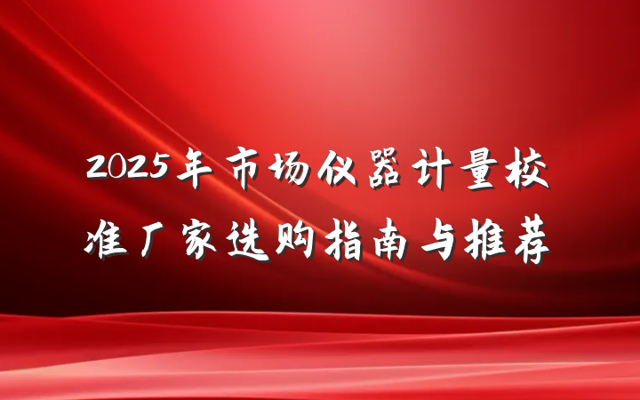2025年市场仪器计量校准厂家选购指南与推荐