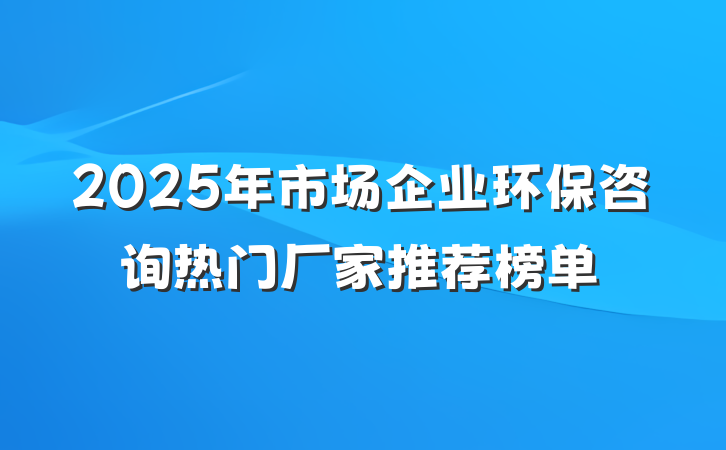 2025年市场企业环保咨询热门厂家推荐榜单