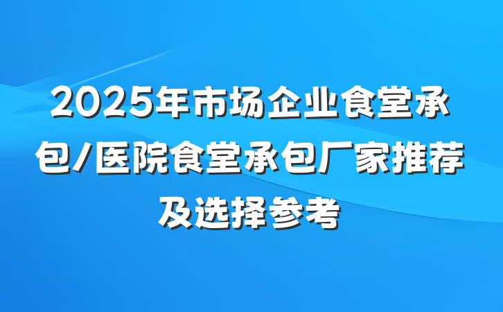 2025年市场企业食堂承包/医院食堂承包厂家推荐及选择参考