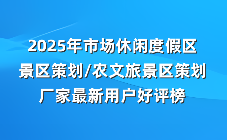 2025年市场休闲度假区景区策划/农文旅景区策划厂家最新用户好评榜