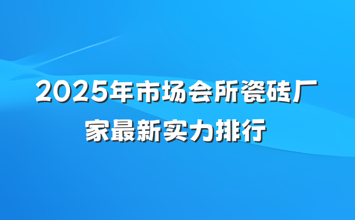2025年市场会所瓷砖厂家最新实力排行