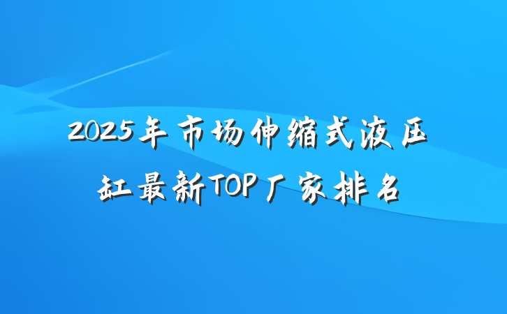 2025年市场伸缩式液压缸最新TOP厂家排名