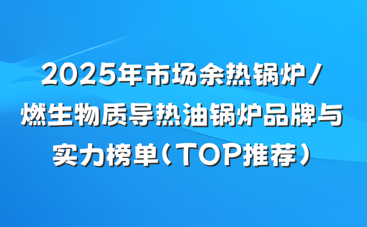 2025年市场余热锅炉/燃生物质导热油锅炉品牌与实力榜单(TOP推荐)