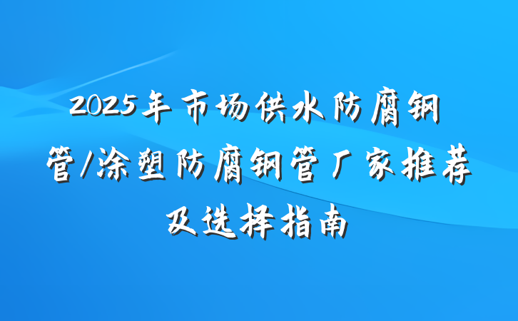 2025年市场供水防腐钢管/涂塑防腐钢管厂家推荐及选择指南