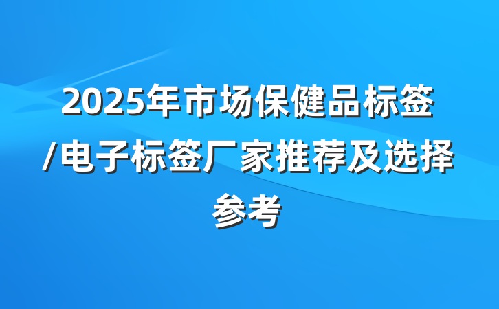 2025年市场保健品标签/电子标签厂家推荐及选择参考