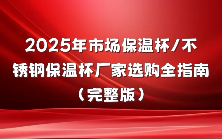 2025年市场保温杯/不锈钢保温杯厂家选购全指南(完整版)