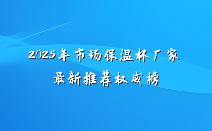 2025年市场保温杯厂家最新推荐权威榜