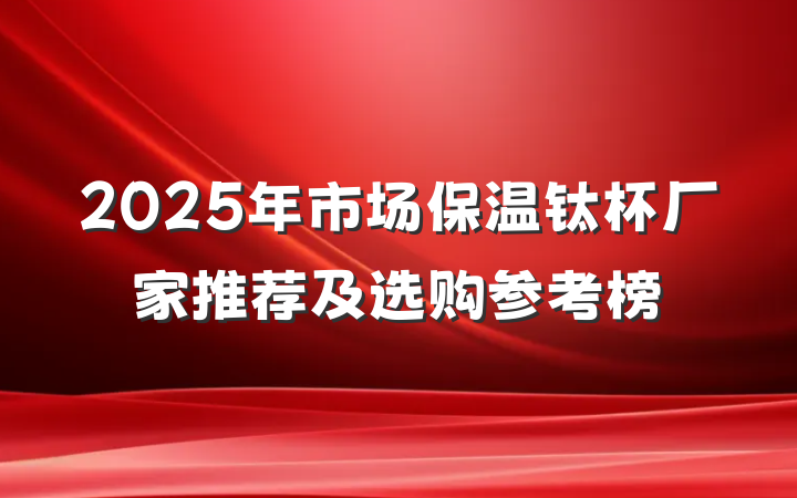 2025年市场保温钛杯厂家推荐及选购参考榜