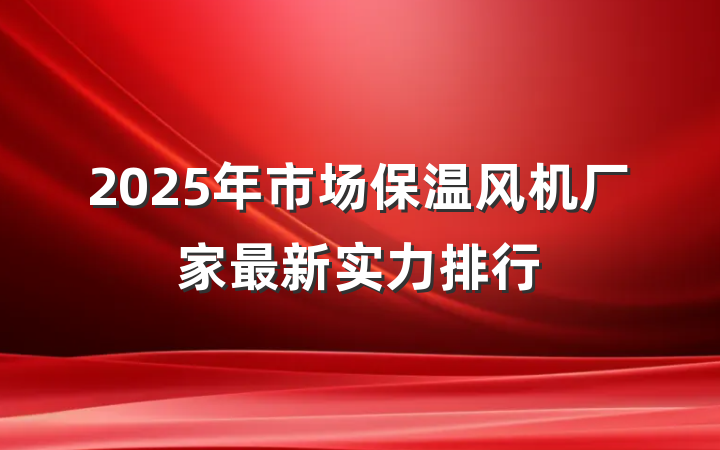 2025年市场保温风机厂家最新实力排行