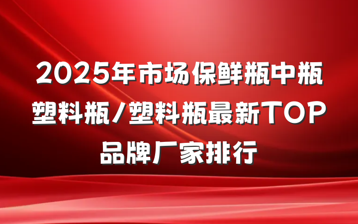 2025年市场保鲜瓶中瓶塑料瓶/塑料瓶最新TOP品牌厂家排行