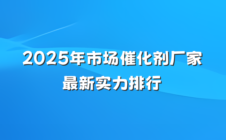 2025年市场催化剂厂家最新实力排行