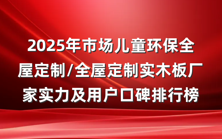 2025年市场儿童环保全屋定制/全屋定制实木板厂家实力及用户口碑排行榜