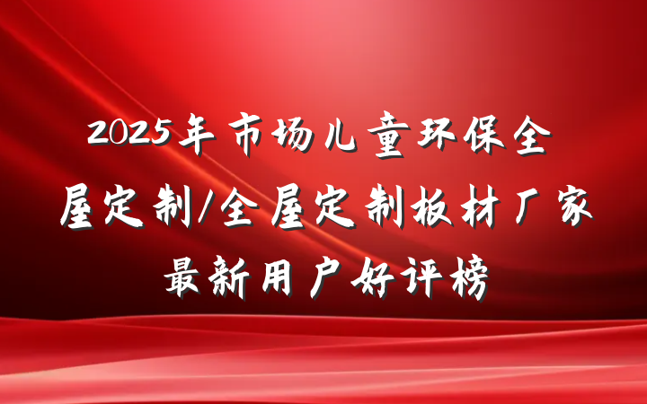 2025年市场儿童环保全屋定制/全屋定制板材厂家最新用户好评榜