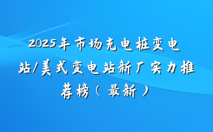 2025年市场充电桩变电站/美式变电站新厂实力推荐榜(最新)