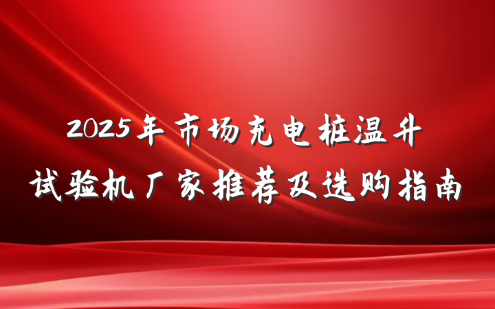 2025年市场充电桩温升试验机厂家推荐及选购指南