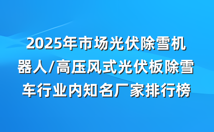 2025年市场光伏除雪机器人/高压风式光伏板除雪车行业内知名厂家排行榜