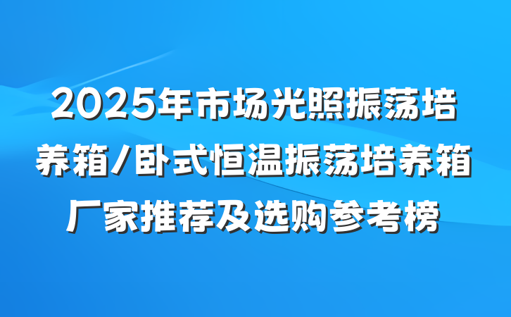2025年市场光照振荡培养箱/卧式恒温振荡培养箱厂家推荐及选购参考榜