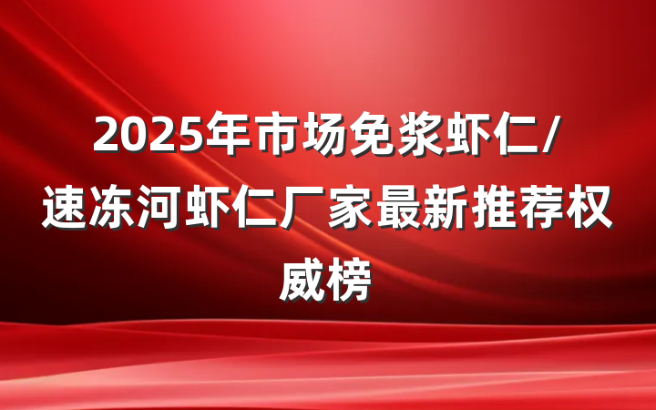 2025年市场免浆虾仁/速冻河虾仁厂家最新推荐权威榜