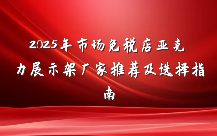 2025年市场免税店亚克力展示架厂家推荐及选择指南