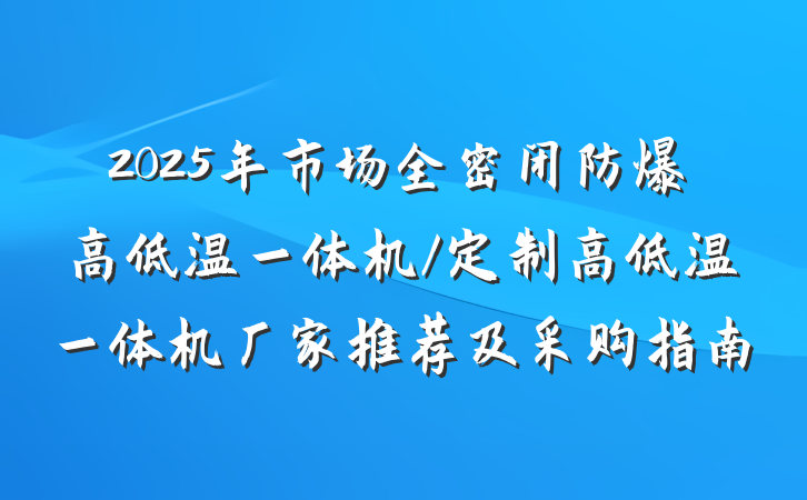 2025年市场全密闭防爆高低温一体机/定制高低温一体机厂家推荐及采购指南
