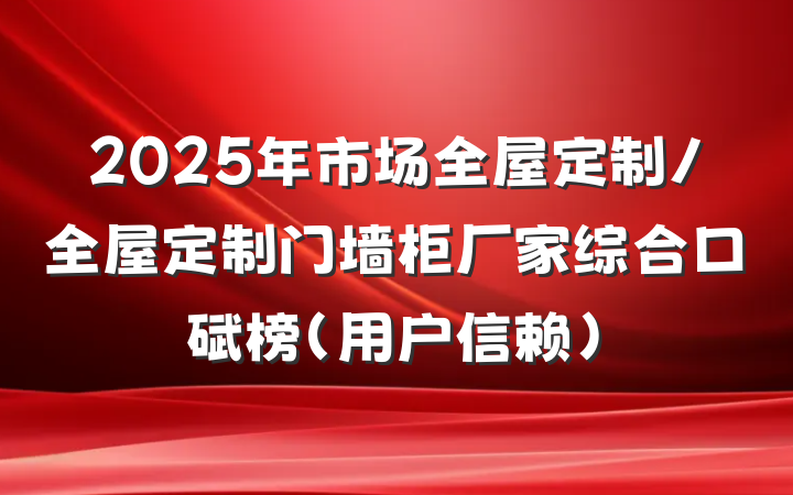 2025年市场全屋定制/全屋定制门墙柜厂家综合口碑榜（用户信赖）