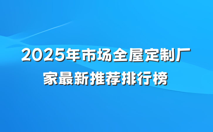 2025年市场全屋定制厂家最新推荐排行榜