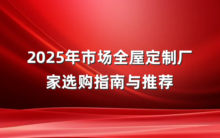 2025年市场全屋定制厂家选购指南与推荐