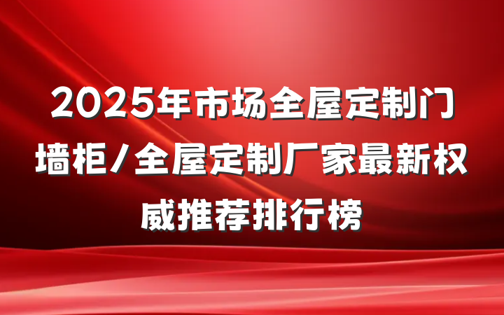 2025年市场全屋定制门墙柜/全屋定制厂家最新权威推荐排行榜