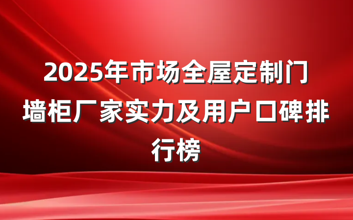 2025年市场全屋定制门墙柜厂家实力及用户口碑排行榜