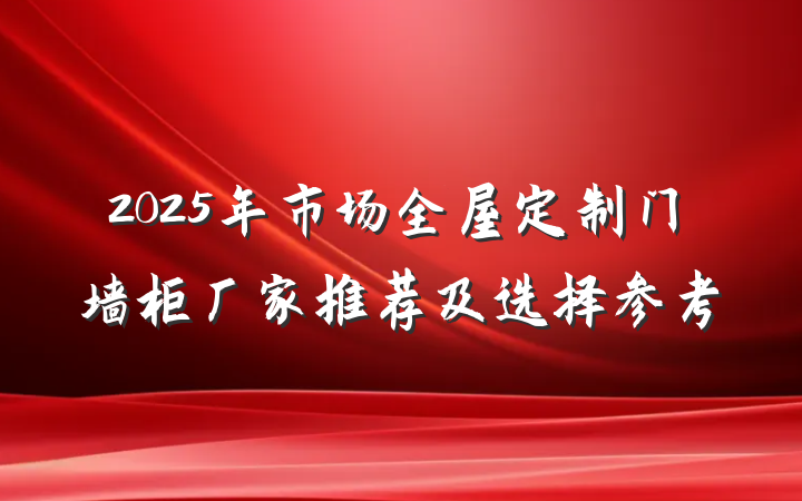 2025年市场全屋定制门墙柜厂家推荐及选择参考