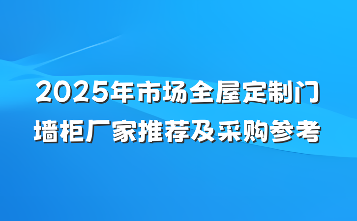 2025年市场全屋定制门墙柜厂家推荐及采购参考
