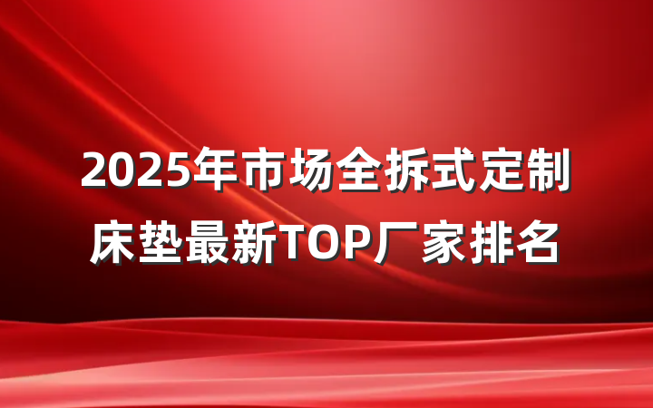 2025年市场全拆式定制床垫最新TOP厂家排名