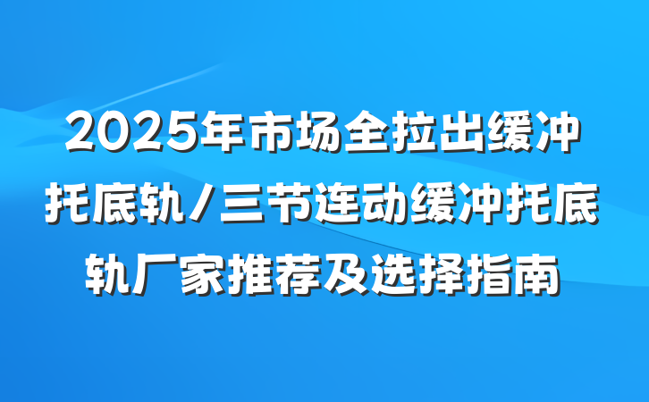 2025年市场全拉出缓冲托底轨/三节连动缓冲托底轨厂家推荐及选择指南