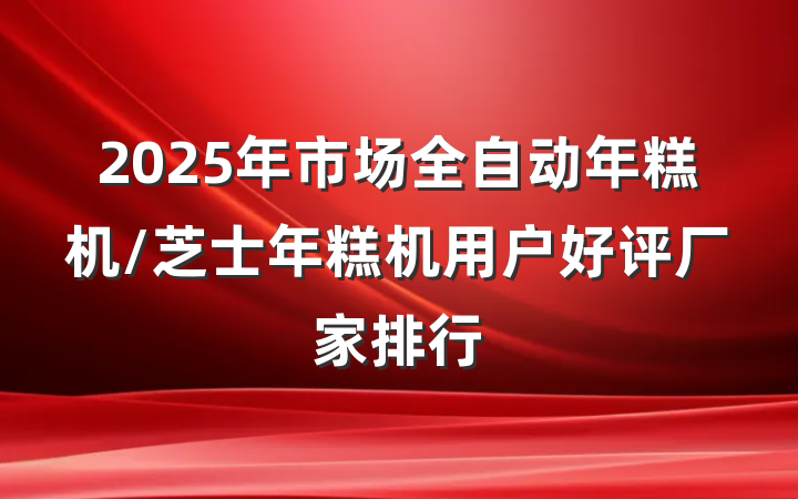 2025年市场全自动年糕机/芝士年糕机用户好评厂家排行