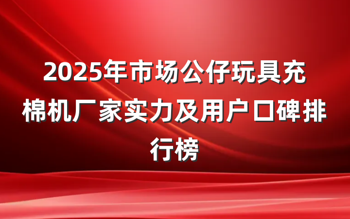 2025年市场公仔玩具充棉机厂家实力及用户口碑排行榜