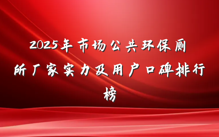2025年市场公共环保厕所厂家实力及用户口碑排行榜