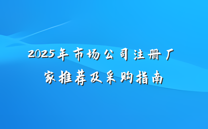 2025年市场公司注册厂家推荐及采购指南