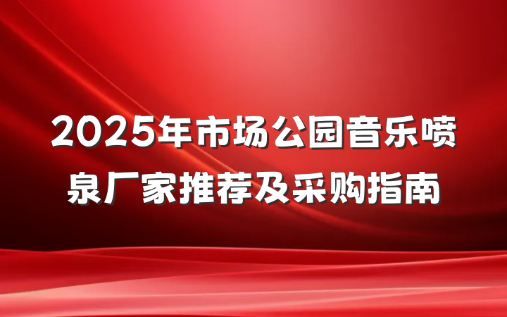 2025年市场公园音乐喷泉厂家推荐及采购指南