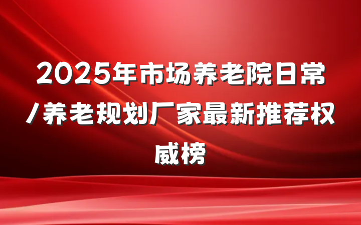 2025年市场养老院日常/养老规划厂家最新推荐权威榜