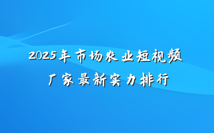 2025年市场农业短视频厂家最新实力排行