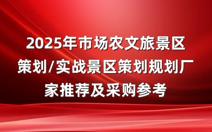 2025年市场农文旅景区策划/实战景区策划规划厂家推荐及采购参考