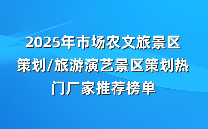 2025年市场农文旅景区策划/旅游演艺景区策划热门厂家推荐榜单