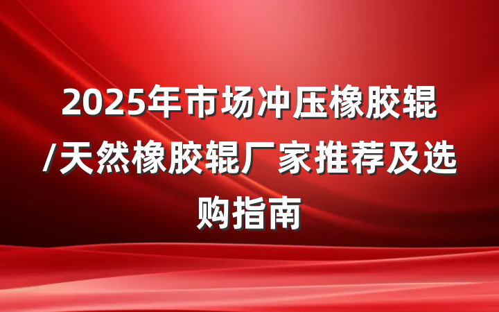 2025年市场冲压橡胶辊/天然橡胶辊厂家推荐及选购指南