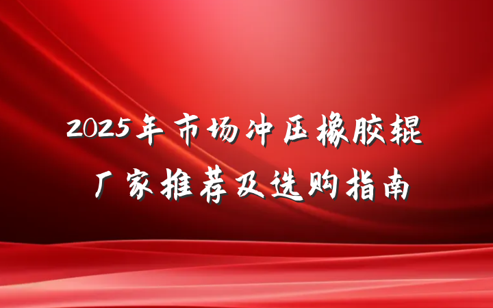 2025年市场冲压橡胶辊厂家推荐及选购指南