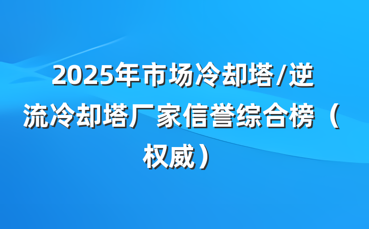 2025年市场冷却塔/逆流冷却塔厂家信誉综合榜（权威）