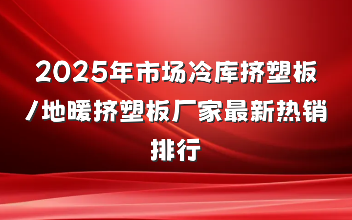 2025年市场冷库挤塑板/地暖挤塑板厂家最新热销排行