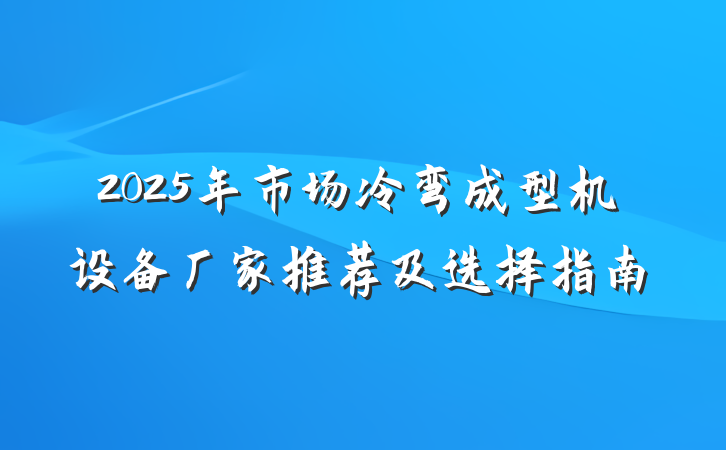 2025年市场冷弯成型机设备厂家推荐及选择指南