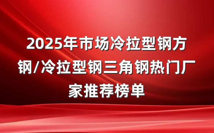 2025年市场冷拉型钢方钢/冷拉型钢三角钢热门厂家推荐榜单
