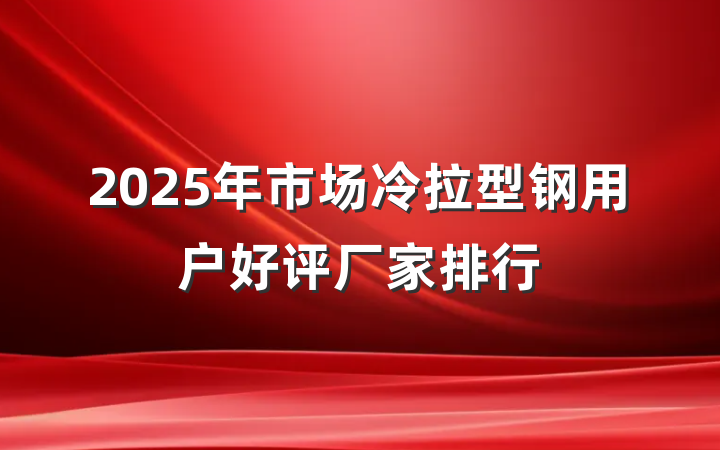 2025年市场冷拉型钢用户好评厂家排行